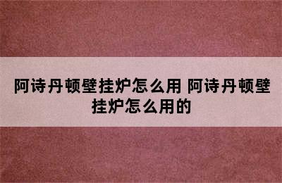 阿诗丹顿壁挂炉怎么用 阿诗丹顿壁挂炉怎么用的